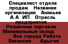 Специалист отдела продаж › Название организации ­ Аникьев А.А, ИП › Отрасль предприятия ­ Розничная торговля › Минимальный оклад ­ 25 000 - Все города Работа » Вакансии   . Адыгея респ.,Адыгейск г.